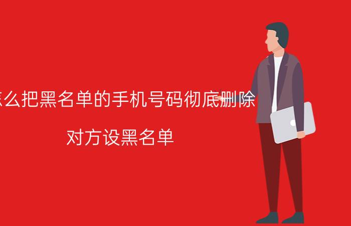 怎么把黑名单的手机号码彻底删除 对方设黑名单.怎样打通对方号码？